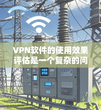 VPN软件的使用效果评估是一个复杂的问题，因为每个软件都有其独特的功能、特点和适用场景。以下是一些 VPN 软件的常见评估标准和特点，帮助您更全面地了解它们的使用效果
