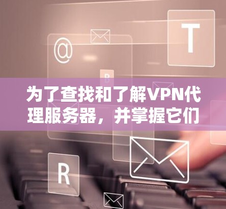 为了查找和了解VPN代理服务器，并掌握它们如何连接到国内VPN服务器，可以按照以下步骤进行