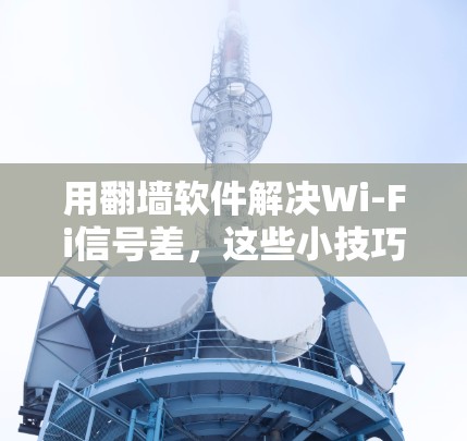 用翻墙软件解决Wi-Fi信号差，这些小技巧你一定要知道！
