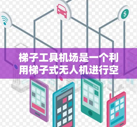 梯子工具机场是一个利用梯子式无人机进行空中和地面服务的机场，其主要节点包括起降点、航站楼、登机大厅、行李登车区和安全检查区等。以下是对梯子工具机场节点的详细分析
