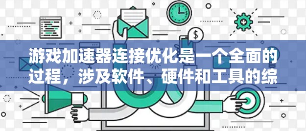 游戏加速器连接优化是一个全面的过程，涉及软件、硬件和工具的综合运用。以下是一个有条理的优化步骤指南