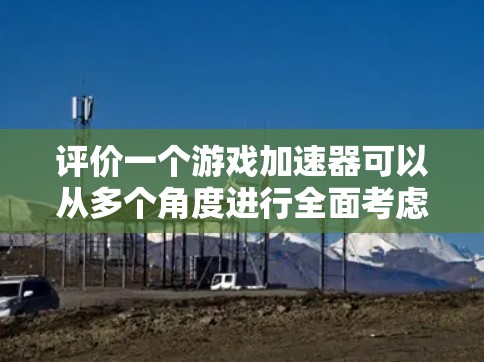 评价一个游戏加速器可以从多个角度进行全面考虑，以确保其在不同用户需求下提供最佳体验。以下是综合评价的关键点