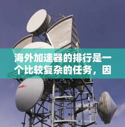 海外加速器的排行是一个比较复杂的任务,因为它涉及到多个因素,包括平台的用户体验、性能、价格、社区活跃度以及对加速器的支持等。以下是一些常见的海外加速器平台及其排名的参考 海外加速器的排行是一个比较复杂的任务,因为它涉及到多个因素,包括平台的用户体验、性能、价格、社区活跃度以及对加速器的支持等。以下是一些常见的海外加速器平台及其排名的参考