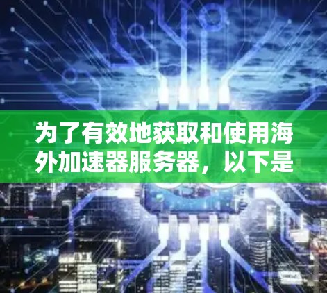 为了有效地获取和使用海外加速器服务器，以下是分步骤的建议