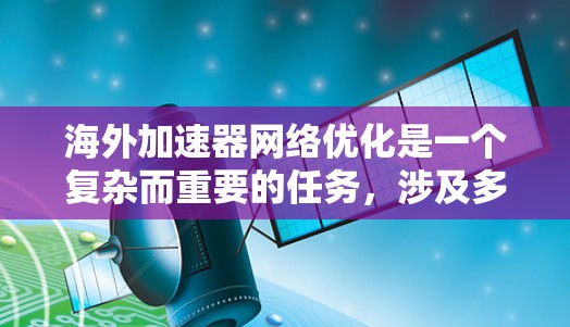 海外加速器网络优化是一个复杂而重要的任务，涉及多个因素的综合考量。以下是一步步的优化建议