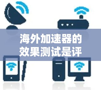 海外加速器的效果测试是评估这些工具在将国内软件部署到海外服务器时的效率和稳定性。以下是对海外加速器效果测试的详细分析和步骤