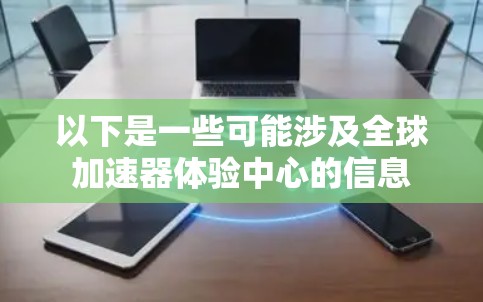 以下是一些可能涉及全球加速器体验中心的信息