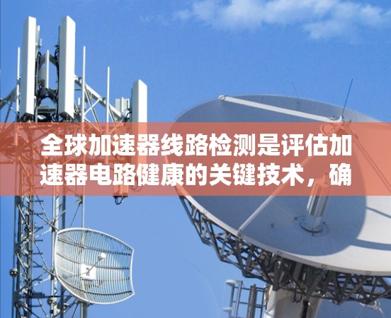 全球加速器线路检测是评估加速器电路健康的关键技术，确保其在加速过程中不会因损坏而影响工作。以下是对该领域的详细分析