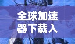 全球加速器下载入口，你为什么选择它？