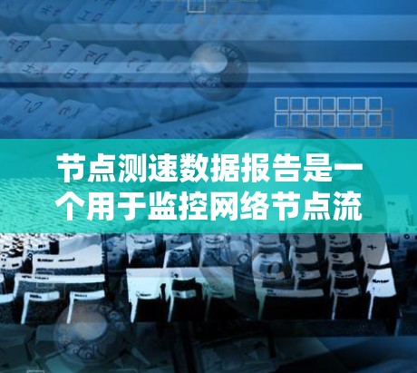 节点测速数据报告是一个用于监控网络节点流量和性能的工具，主要用于优化服务器性能、监控网络状况和评估安全。以下是对节点测速数据报告的详细分析