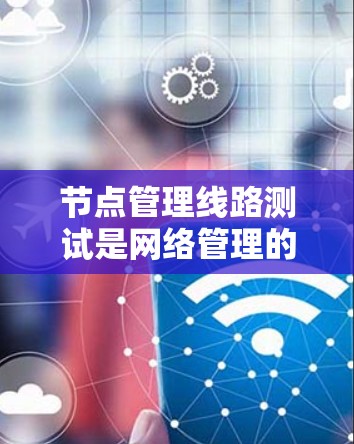 节点管理线路测试是网络管理的一部分，主要关注网络节点（如计算机和路由器）的网络线路性能、设备状态和安全性。以下是详细的步骤和解释