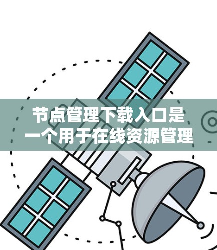 节点管理下载入口是一个用于在线资源管理的平台，通常用于下载、管理节点相关的文件或资源。以下是一些常见的节点管理下载入口，并提供一些使用建议
