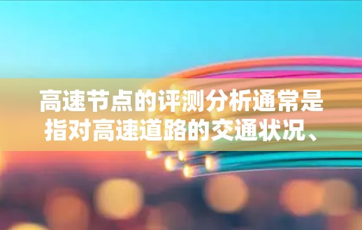 高速节点的评测分析通常是指对高速道路的交通状况、流量、拥堵情况、车辆速度、安全性能等进行评估和分析。以下是一些常见的方面和分析内容