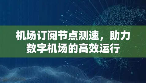 机场订阅节点测速，助力数字机场的高效运行
