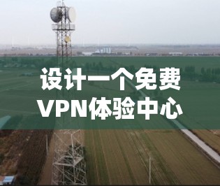 设计一个免费VPN体验中心需要考虑多个关键方面，以确保用户体验良好，安全性可靠，并且操作简便。以下是设计该中心的具体步骤和建议
