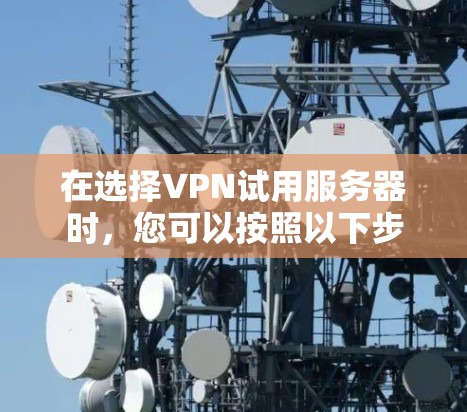 在选择VPN试用服务器时，您可以按照以下步骤进行决策
