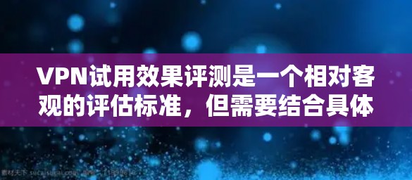 VPN试用效果评测是一个相对客观的评估标准，但需要结合具体情况和用户需求来综合评价。以下是一些常见的VPN试用效果评测因素，供参考