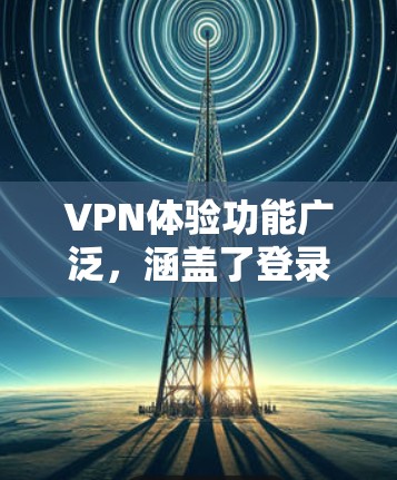 VPN体验功能广泛,涵盖了登录、解密、密码设置等多个方面。以下是详细介绍 VPN体验功能广泛,涵盖了登录、解密、密码设置等多个方面。以下是详细介绍