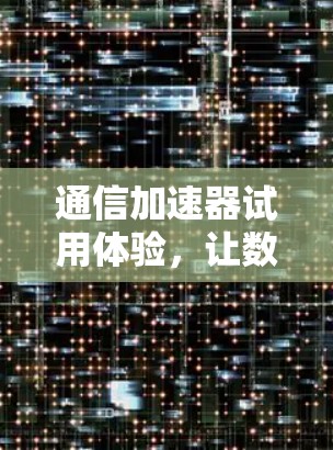 通信加速器试用体验，让数据传输更轻松高效