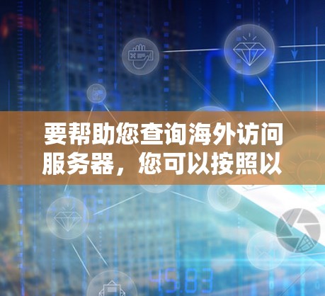 要帮助您查询海外访问服务器,您可以按照以下步骤操作 要帮助您查询海外访问服务器,您可以按照以下步骤操作