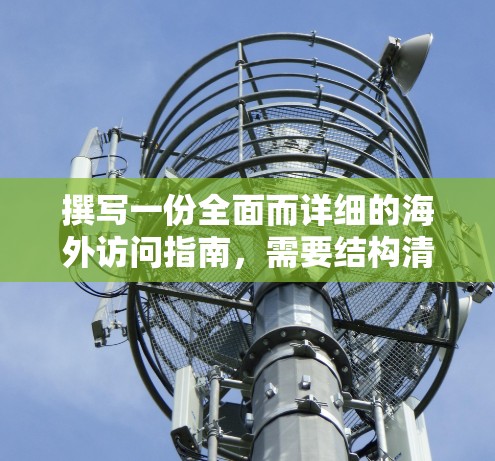 撰写一份全面而详细的海外访问指南，需要结构清晰、内容详实，并涵盖每个关键环节。以下是一个分步指南，帮助您完成这个任务
