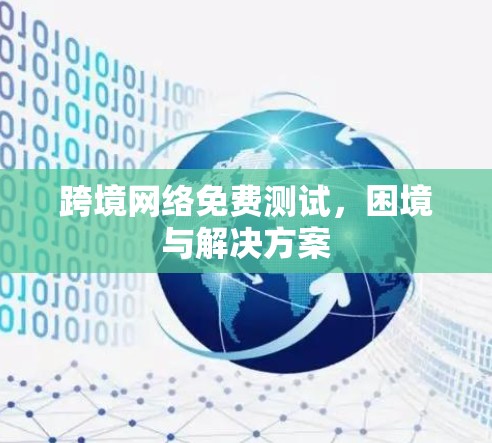跨境网络免费测试，困境与解决方案