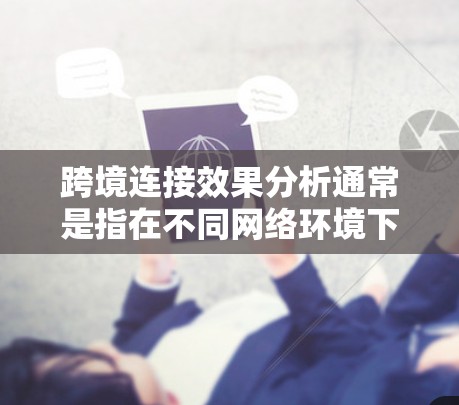 跨境连接效果分析通常是指在不同网络环境下测试和比较跨境（跨地域）连接的效果，以评估网络性能、稳定性以及连接可靠性。以下是对这一主题的分析和总结