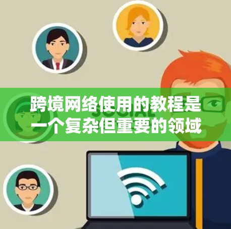 跨境网络使用的教程是一个复杂但重要的领域，涉及多个步骤和工具。以下是一个结构化的指南，帮助您系统地学习如何在不同网络环境下使用网络工具