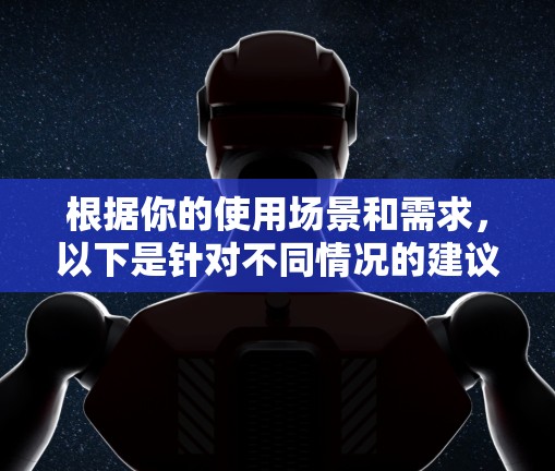 根据你的使用场景和需求，以下是针对不同情况的建议