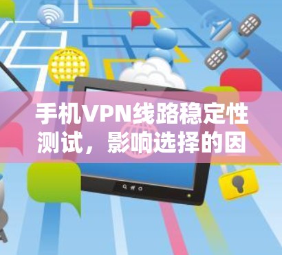 手机VPN线路稳定性测试，影响选择的因素