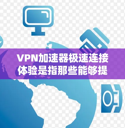 VPN加速器极速连接体验是指那些能够提供更快、更稳定、更高质量的VPN连接的工具，通常通过优化加密算法、流量分散、服务器性能等技术来实现。以下是对极速连接体验的详细分析