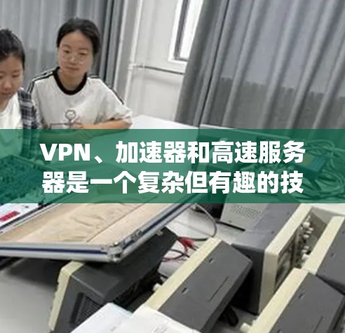 VPN、加速器和高速服务器是一个复杂但有趣的技术领域，适合有一定技术基础的人士探索。以下是对该领域的一些系统性解释