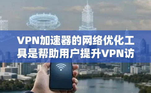 VPN加速器的网络优化工具是帮助用户提升VPN访问速度和稳定性的重要工具。以下是关于这些工具的详细分析和建议