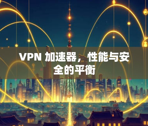 VPN 加速器，性能与安全的平衡