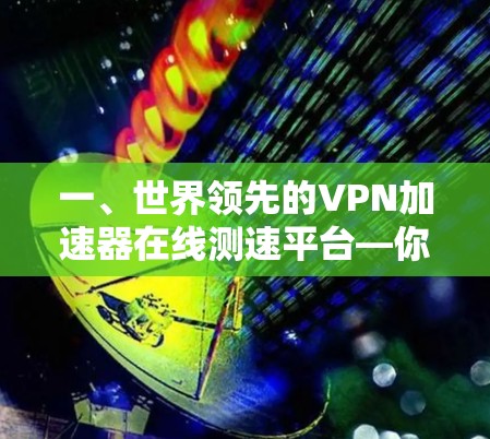 一、世界领先的VPN加速器在线测速平台—你值得信赖 一、世界领先的VPN加速器在线测速平台—你值得信赖