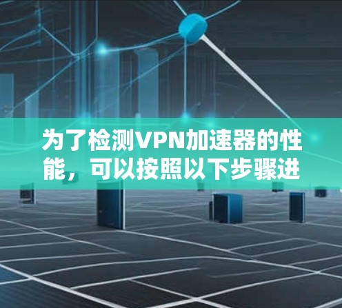 为了检测VPN加速器的性能，可以按照以下步骤进行