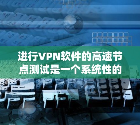 进行VPN软件的高速节点测试是一个系统性的过程，需要综合运用多种技术工具和方法。以下是详细的步骤总结