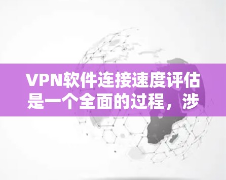VPN软件连接速度评估是一个全面的过程，涉及网络条件、软件性能、用户设备以及安全问题等多个因素。以下是对该问题的详细总结和建议