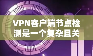 VPN客户端节点检测是一个复杂且关键的网络安全措施，旨在监控VPN服务器及其相关节点的健康和安全状态。以下是关于VPN客户端节点检测的详细步骤和方法