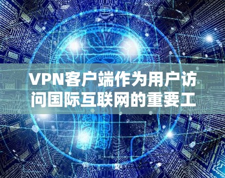 VPN客户端作为用户访问国际互联网的重要工具，其功能设计至关重要。以下是其功能排行的详细说明