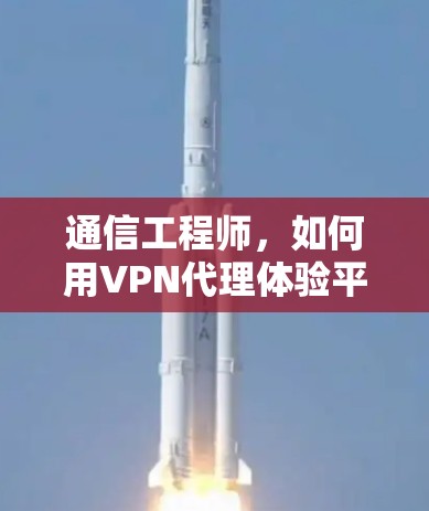 通信工程师，如何用VPN代理体验平台？