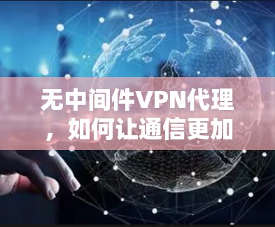 无中间件VPN代理,如何让通信更加便捷 无中间件VPN代理,如何让通信更加便捷