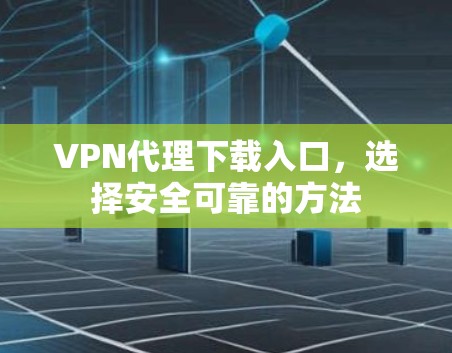 VPN代理下载入口，选择安全可靠的方法