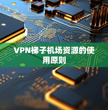 VPN梯子机场资源的使用原则