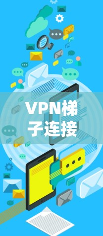 VPN梯子连接体验，配置与安全指南