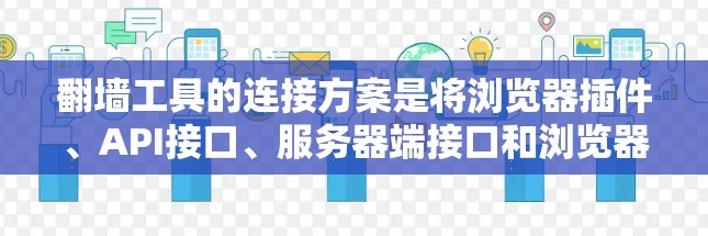 翻墙工具的连接方案是将浏览器插件、API接口、服务器端接口和浏览器浏览器器等不同功能模块连接起来，以便实现翻墙功能。以下是一个通用的翻墙工具连接方案，适用于多种翻墙工具的连接需求