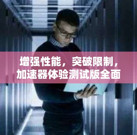 增强性能，突破限制，加速器体验测试版全面解析