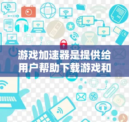 游戏加速器是提供给用户帮助下载游戏和管理游戏数据的工具。它通过自动缓存下载进度和预览页面，减少等待时间，并支持跨平台下载和云端存储。以下是关于游戏加速器的详细信息