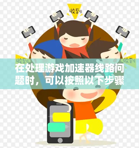 在处理游戏加速器线路问题时，可以按照以下步骤进行排查和解决