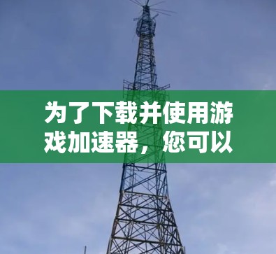 为了下载并使用游戏加速器，您可以按照以下步骤进行